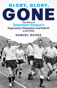 Glory Glory Gone (The Story of Tottenham Hotspur's Regression, Relegation and Rebirth in the 1970s) by Samuel Rooke, 9781801504201