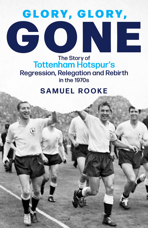 Glory Glory Gone (The Story of Tottenham Hotspur's Regression, Relegation and Rebirth in the 1970s) by Samuel Rooke, 9781801504201