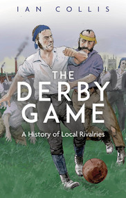 The Derby Game (A History of Local Rivalries) by Ian Collis, 9781801504232