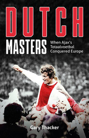 The Dutch Masters (When Ajax's Totaalvoetbal Conquered Europe) by Gary Thacker, 9781801504416