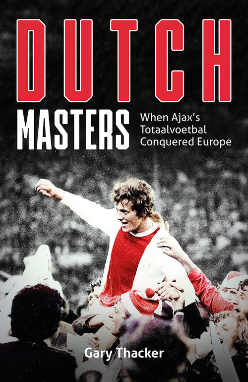 The Dutch Masters (When Ajax's Totaalvoetbal Conquered Europe) by Gary Thacker, 9781801504416
