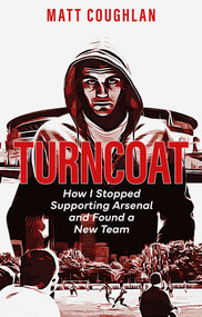 Turncoat (How I Stopped Supporting Arsenal and Found a New Team) by Matt Coughlan, 9781801504645