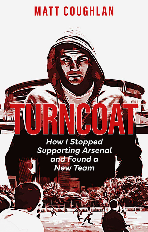 Turncoat (How I Stopped Supporting Arsenal and Found a New Team) by Matt Coughlan, 9781801504645