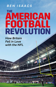 The American Football Revolution (How Britain Fell in Love with the NFL) by Ben Isaacs, 9781801504652