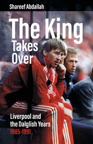 The King Takes Over (Liverpool and the Dalglish Years 1985-1991) by Shareef Abdallah, 9781801504676