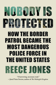 Nobody is Protected (How the Border Patrol Became the Most Dangerous Police Force in the United States) - 9781640095953 by Reece Jones, 9781640095953