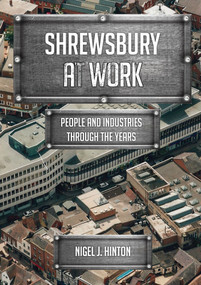 Shrewsbury At Work (People and Industries Through the Years) by Nigel J. Hinton, 9781445671796