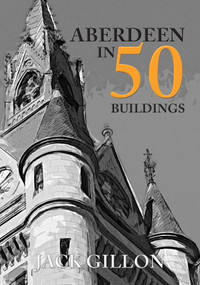 Aberdeen in 50 Buildings by Jack Gillon, 9781445676166