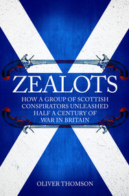 Zealots (How a Group of Scottish Conspirators Unleashed Half a Century of War in Britain) by Oliver Thomson, 9781445677958