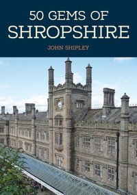 50 Gems of Shropshire (The History & Heritage of the Most Iconic Places) by John Shipley, 9781445678191