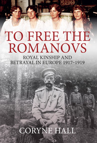 To Free the Romanovs (Royal Kinship and Betrayal 1917-1919) by Coryne Hall, 9781445681979