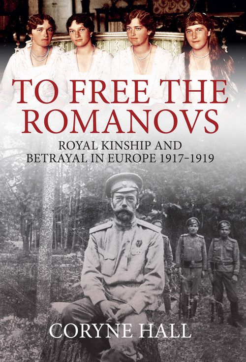 To Free the Romanovs (Royal Kinship and Betrayal 1917-1919) by Coryne Hall, 9781445681979