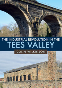 The Industrial Revolution in the Tees Valley by Colin Wilkinson, 9781445682471