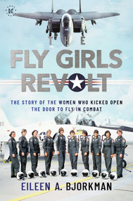 The Fly Girls Revolt (The Story of the Women Who Kicked Open the Door to Fly in Combat) by Eileen A. Bjorkman, 9781637585948