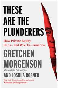 These Are the Plunderers (How Private Equity Runs-and Wrecks-America) by Gretchen Morgenson, Joshua Rosner, 9781982191283