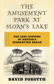 The Amusement Park at Sloan's Lake (The Lost History of Denver's Manhattan Beach) by David Forsyth, 9781493076970