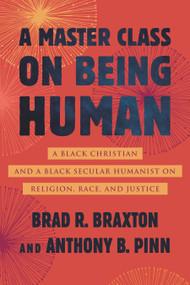 A Master Class on Being Human (A Black Christian and a Black Secular Humanist on Religion, Race, and Justice) by Anthony Pinn, Brad Braxton, 9780807007884