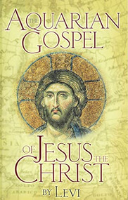 AQUARIAN GOSPEL OF JESUS THE CHRIST (The Story of Jesus and How He Attained the Christ Consciousness Open to All) by Levi, Levi Dowling, 9780875160412