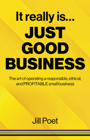 It Really Is Just Good Business (The Art of Operating a Responsible, Ethical, AND PROFITABLE Small Business) by Jill Poet, 9781803411941
