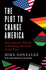 The Plot to Change America (How Identity Politics is Dividing the Land of the Free) by Mike Gonzalez, 9781641772518