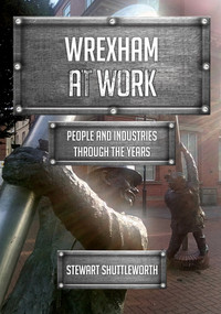 Wrexham at Work (People and Industries Through the Years) by Stewart Shuttleworth, 9781398102859