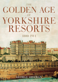 The Golden Age of Yorkshire Resorts 1800-1914 by George Sheeran, 9781398113459