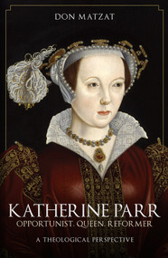 Katherine Parr (Opportunist, Queen, Reformer: A Theological Perspective) - 9781398115453 by Don Matzat, 9781398115453