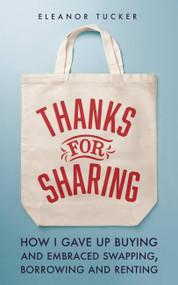 Thanks for Sharing (How I Gave Up Buying and Embraced Swapping, Borrowing and Renting) by Eleanor Tucker, 9780711282186
