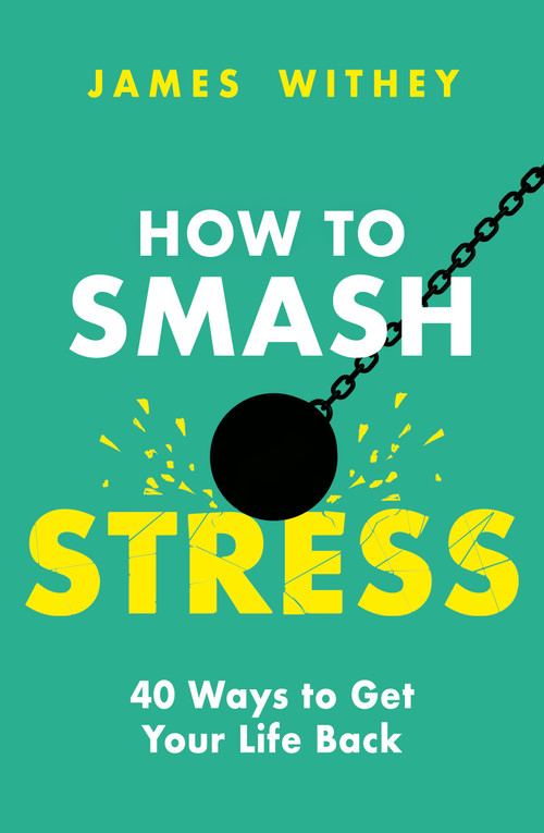 How to Smash Stress (40 Ways to Get Your Life Back) by James Withey, 9781472147769