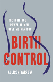Birth Control (The Insidious Power of Men Over Motherhood) by Allison Yarrow, 9781541619319
