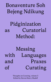 Pidginization as Curatorial Method (Messing with Languages and Praxes of Curating) by Bonaventure Soh Bejeng Ndikung, 9781915609083