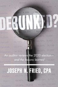 Debunked? (An auditor reviews the 2020 election-and the lessons learned) by Joseph N. Fried, 9781645720751