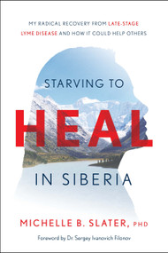 Starving to Heal in Siberia (My Radical Recovery from Late-Stage Lyme Disease and How It Could Help Others) by Michelle B. Slater, 9781626349865