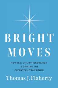 Bright Moves (How U.S. Utility Innovation Is Driving the Cleantech Transition) by Thomas J. Flaherty, 9798886450613
