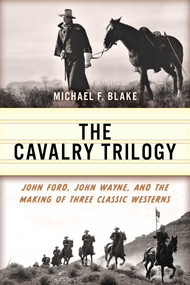 Cavalry Trilogy (John Ford, John Wayne, and the Making of Three Classic Westerns) by Michael F. Blake, 9781493077069