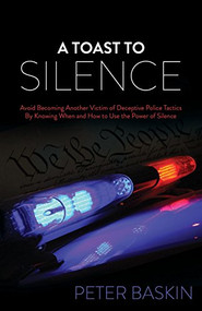 A Toast to Silence (Avoid Becoming Another Victim of Deceptive Police Tactics By Knowing When and How to Use the Power of Silence) - 9781630477684 by Peter Baskin, 9781630477684