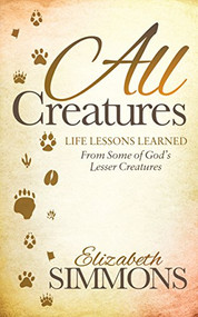 All Creatures (Life Lessons Learned From Some of God's Lesser Creatures) - 9781630478469 by Elizabeth Simmons, 9781630478469