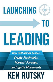 Launching to Leading (How B2B Market Leaders Create Flashmobs, Marshal Parades and Ignite Movements) - 9781683500346 by Ken Rutsky, 9781683500346