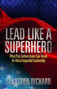 Lead Like a Superhero (What Pop Culture Icons Can Teach Us About Impactful Leadership) - 9781683501930 by Sebastien Richard, 9781683501930