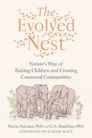 The Evolved Nest (Nature's Way of Raising Children and Creating Connected Communities) by Darcia Narvaez, PhD, G. A. Bradshaw, PhD, Gabor Maté, MD, 9781623177676
