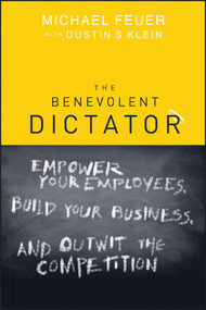 The Benevolent Dictator (Empower Your Employees, Build Your Business, and Outwit the Competition) by Michael Feuer, Dustin Klein, 9781119089742