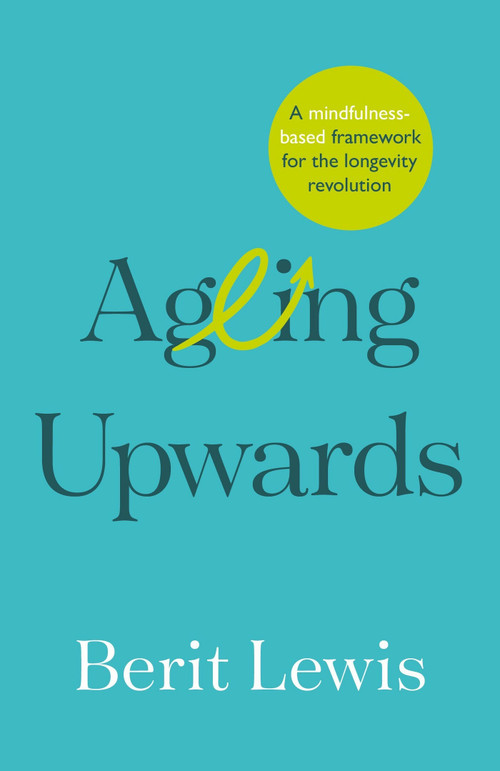 Ageing Upwards (A mindfulness-based framework for the longevity revolution) by Berit Lewis, 9781788604338