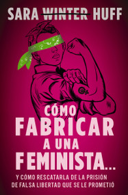 Cómo fabricar a una feminista... (y cómo rescatarla de la prisión de falsa libertad que se le prometió) (Spanish Edition) by Sara Huff, 9781400336982