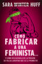 Cómo fabricar a una feminista... (y cómo rescatarla de la prisión de falsa libertad que se le prometió) (Spanish Edition) by Sara Huff, 9781400336982