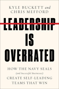 Leadership Is Overrated (How the Navy SEALs (and Successful Businesses) Create Self-Leading Teams That Win) by Kyle Buckett, Chris Mefford, 9780063209909