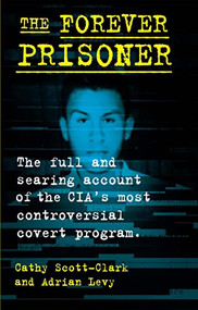 The Forever Prisoner (The Full and Searing Account of the CIA's Most Controversial Covert Program) by Cathy Scott-Clark, Adrian Levy, 9780802158925