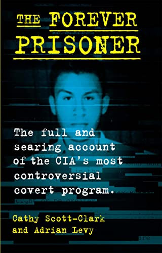The Forever Prisoner (The Full and Searing Account of the CIA's Most Controversial Covert Program) by Cathy Scott-Clark, Adrian Levy, 9780802158925