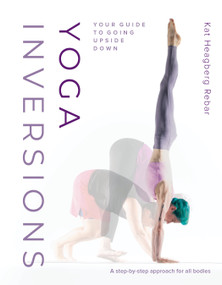 Yoga Inversions (Your Guide to Going Upside Down) by Kat Heagberg Rebar, Dianne Bondy, Andrea Killam, 9781645471004