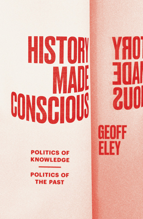History Made Conscious (Politics of Knowledge, Politics of the Past) by Geoff Eley, 9781839768132