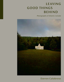 Leaving Good Things Behind (Photographs of Atlantic Canada) by Darren Calabrese, 9780771001154